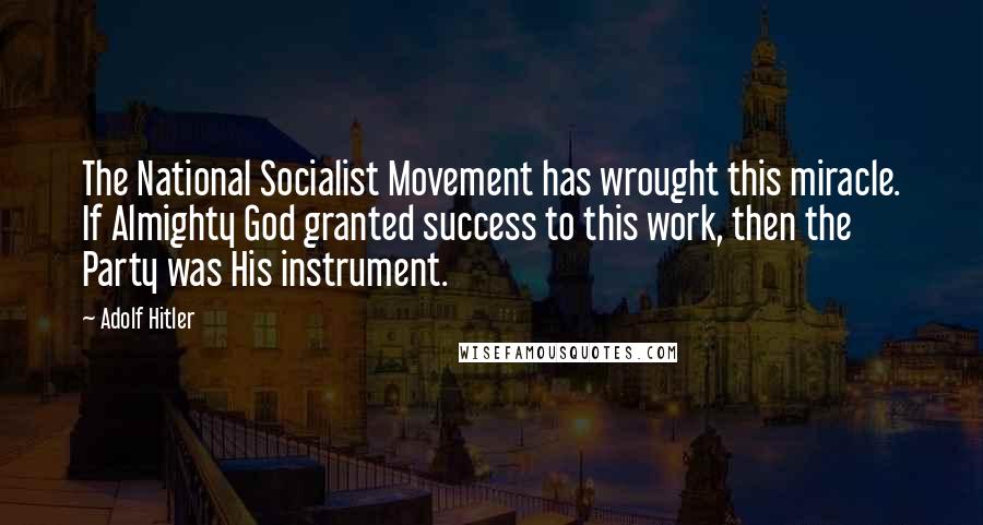 Adolf Hitler Quotes: The National Socialist Movement has wrought this miracle. If Almighty God granted success to this work, then the Party was His instrument.