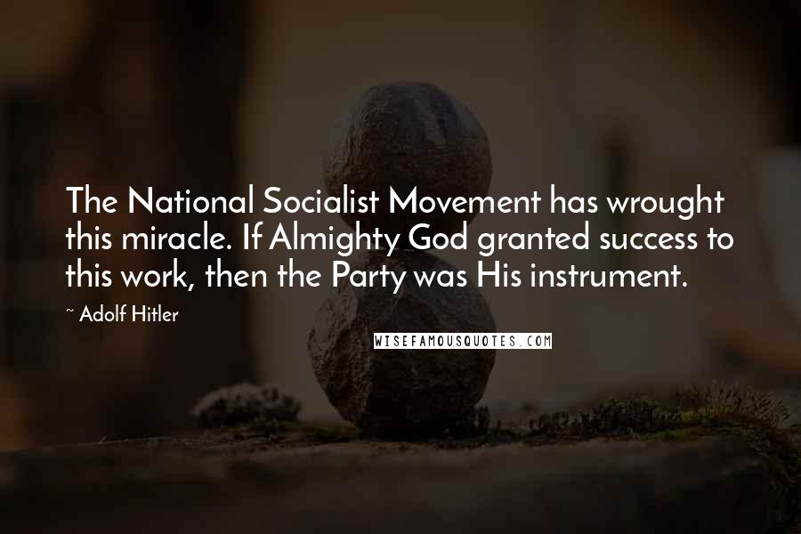 Adolf Hitler Quotes: The National Socialist Movement has wrought this miracle. If Almighty God granted success to this work, then the Party was His instrument.