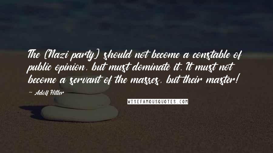 Adolf Hitler Quotes: The [Nazi party] should not become a constable of public opinion, but must dominate it. It must not become a servant of the masses, but their master!