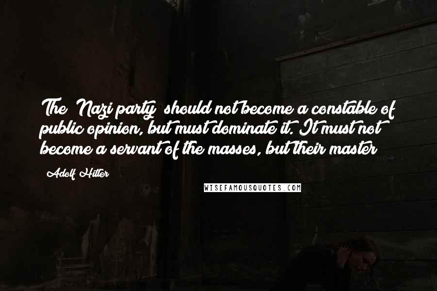 Adolf Hitler Quotes: The [Nazi party] should not become a constable of public opinion, but must dominate it. It must not become a servant of the masses, but their master!