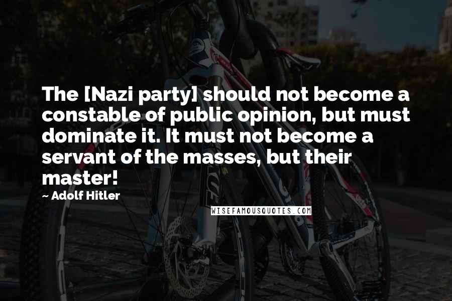 Adolf Hitler Quotes: The [Nazi party] should not become a constable of public opinion, but must dominate it. It must not become a servant of the masses, but their master!