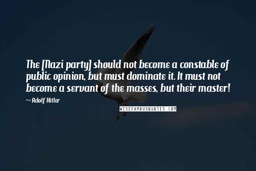 Adolf Hitler Quotes: The [Nazi party] should not become a constable of public opinion, but must dominate it. It must not become a servant of the masses, but their master!