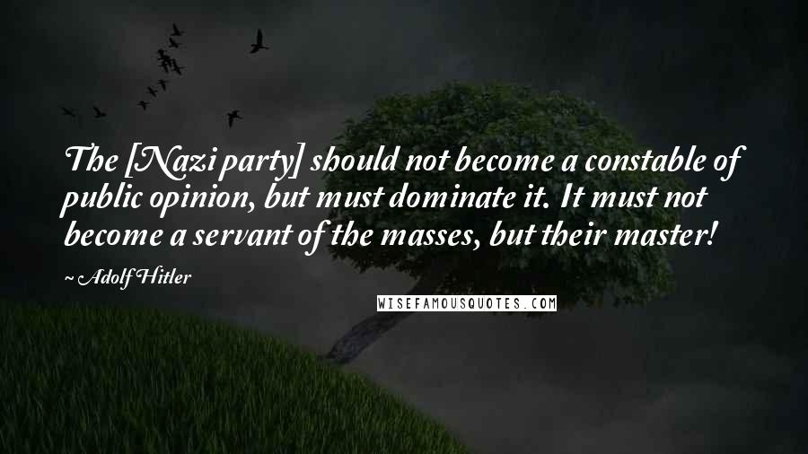 Adolf Hitler Quotes: The [Nazi party] should not become a constable of public opinion, but must dominate it. It must not become a servant of the masses, but their master!