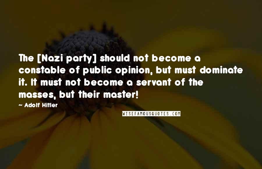 Adolf Hitler Quotes: The [Nazi party] should not become a constable of public opinion, but must dominate it. It must not become a servant of the masses, but their master!