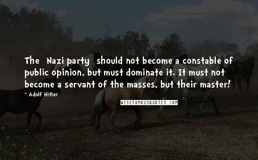 Adolf Hitler Quotes: The [Nazi party] should not become a constable of public opinion, but must dominate it. It must not become a servant of the masses, but their master!