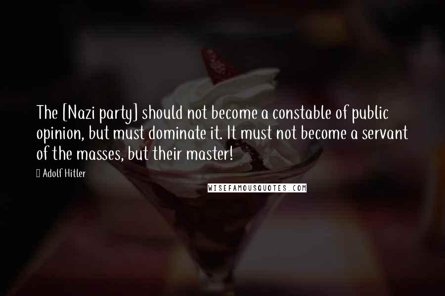 Adolf Hitler Quotes: The [Nazi party] should not become a constable of public opinion, but must dominate it. It must not become a servant of the masses, but their master!