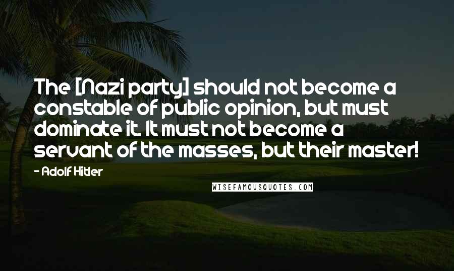 Adolf Hitler Quotes: The [Nazi party] should not become a constable of public opinion, but must dominate it. It must not become a servant of the masses, but their master!