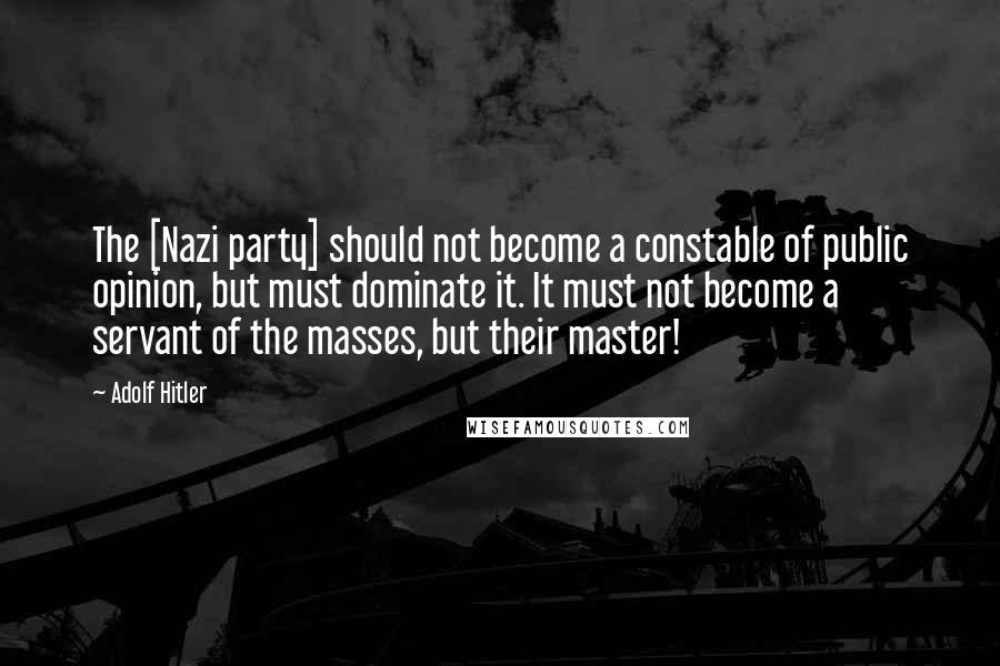 Adolf Hitler Quotes: The [Nazi party] should not become a constable of public opinion, but must dominate it. It must not become a servant of the masses, but their master!