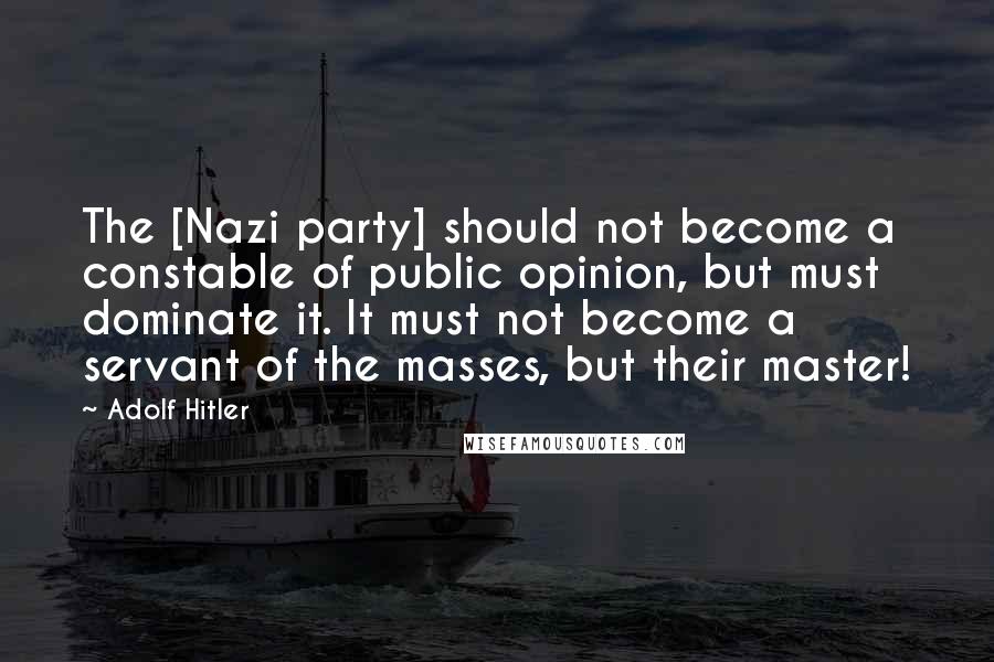 Adolf Hitler Quotes: The [Nazi party] should not become a constable of public opinion, but must dominate it. It must not become a servant of the masses, but their master!