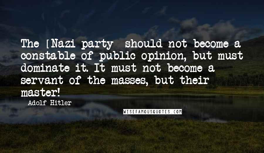 Adolf Hitler Quotes: The [Nazi party] should not become a constable of public opinion, but must dominate it. It must not become a servant of the masses, but their master!