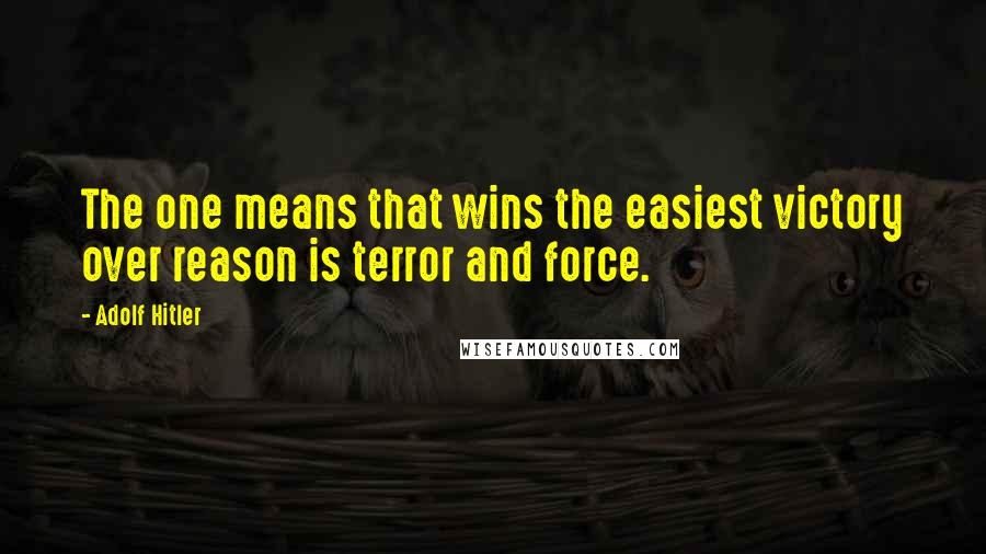 Adolf Hitler Quotes: The one means that wins the easiest victory over reason is terror and force.