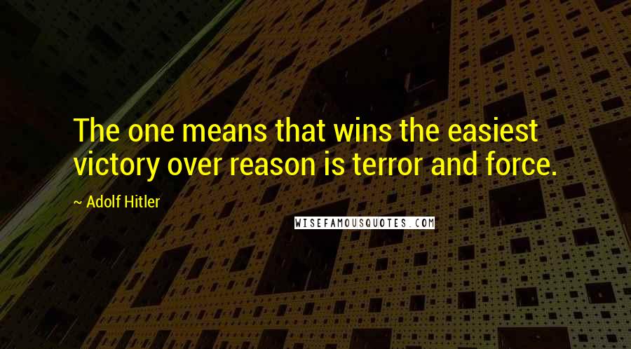 Adolf Hitler Quotes: The one means that wins the easiest victory over reason is terror and force.