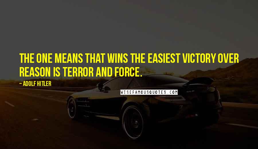 Adolf Hitler Quotes: The one means that wins the easiest victory over reason is terror and force.