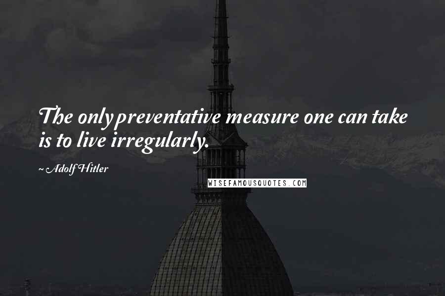 Adolf Hitler Quotes: The only preventative measure one can take is to live irregularly.