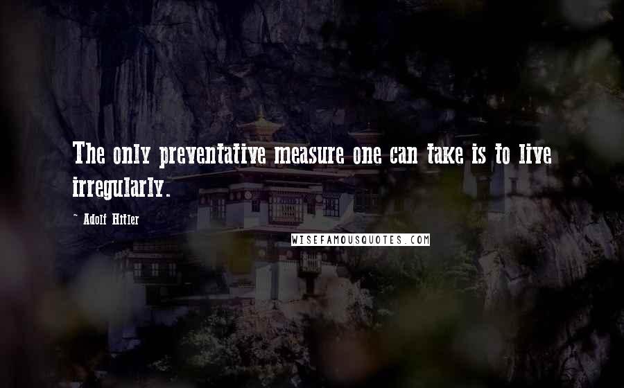 Adolf Hitler Quotes: The only preventative measure one can take is to live irregularly.