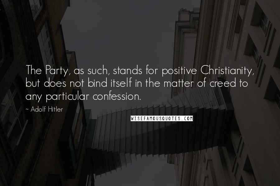 Adolf Hitler Quotes: The Party, as such, stands for positive Christianity, but does not bind itself in the matter of creed to any particular confession.