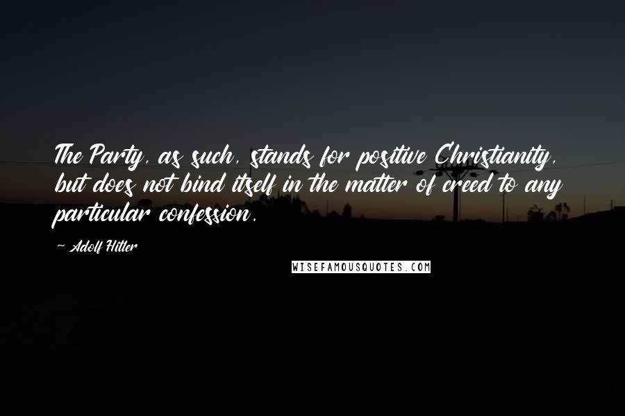 Adolf Hitler Quotes: The Party, as such, stands for positive Christianity, but does not bind itself in the matter of creed to any particular confession.