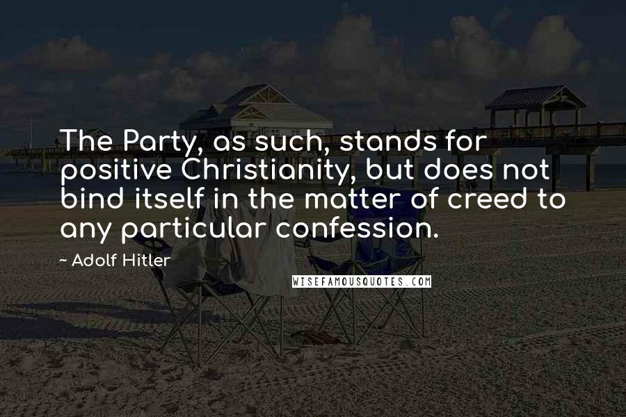 Adolf Hitler Quotes: The Party, as such, stands for positive Christianity, but does not bind itself in the matter of creed to any particular confession.