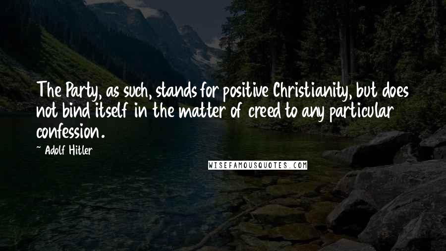 Adolf Hitler Quotes: The Party, as such, stands for positive Christianity, but does not bind itself in the matter of creed to any particular confession.