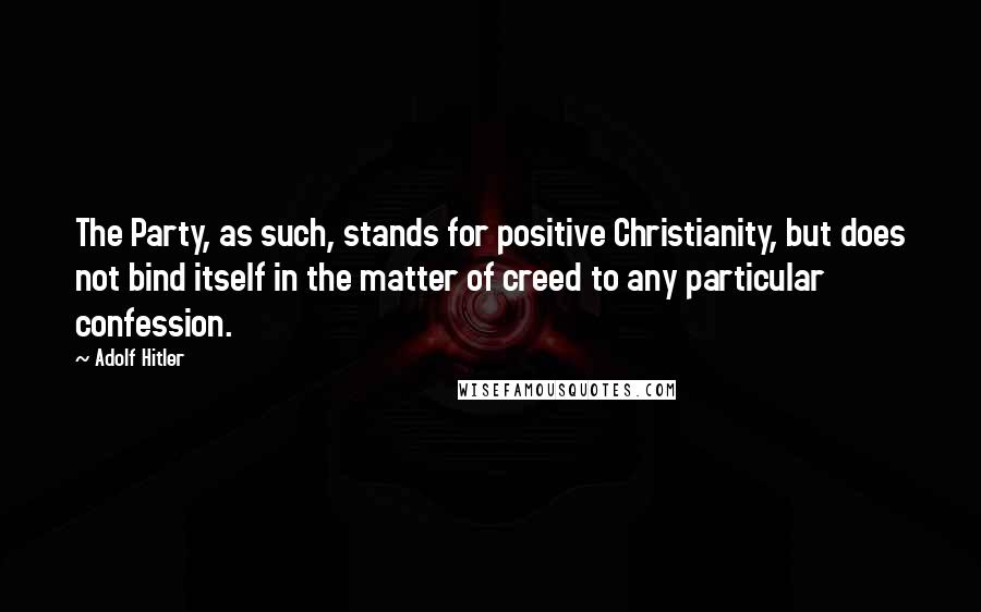 Adolf Hitler Quotes: The Party, as such, stands for positive Christianity, but does not bind itself in the matter of creed to any particular confession.