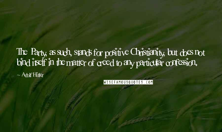 Adolf Hitler Quotes: The Party, as such, stands for positive Christianity, but does not bind itself in the matter of creed to any particular confession.