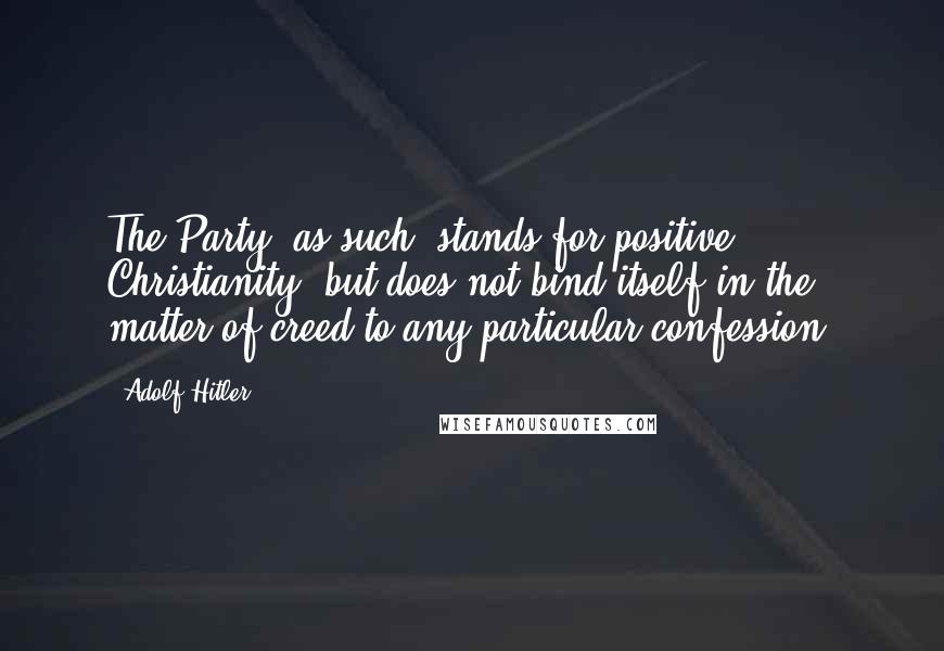 Adolf Hitler Quotes: The Party, as such, stands for positive Christianity, but does not bind itself in the matter of creed to any particular confession.