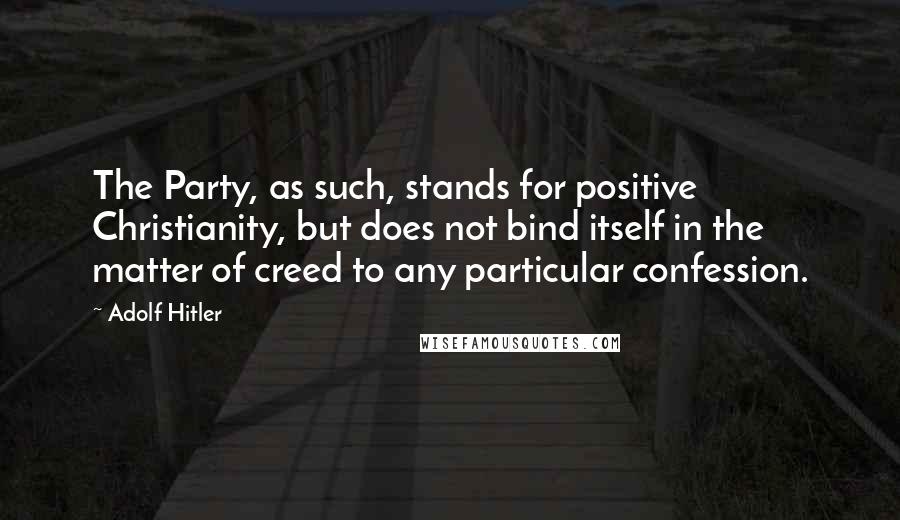 Adolf Hitler Quotes: The Party, as such, stands for positive Christianity, but does not bind itself in the matter of creed to any particular confession.