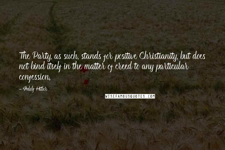 Adolf Hitler Quotes: The Party, as such, stands for positive Christianity, but does not bind itself in the matter of creed to any particular confession.