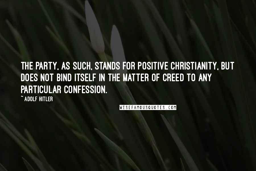 Adolf Hitler Quotes: The Party, as such, stands for positive Christianity, but does not bind itself in the matter of creed to any particular confession.