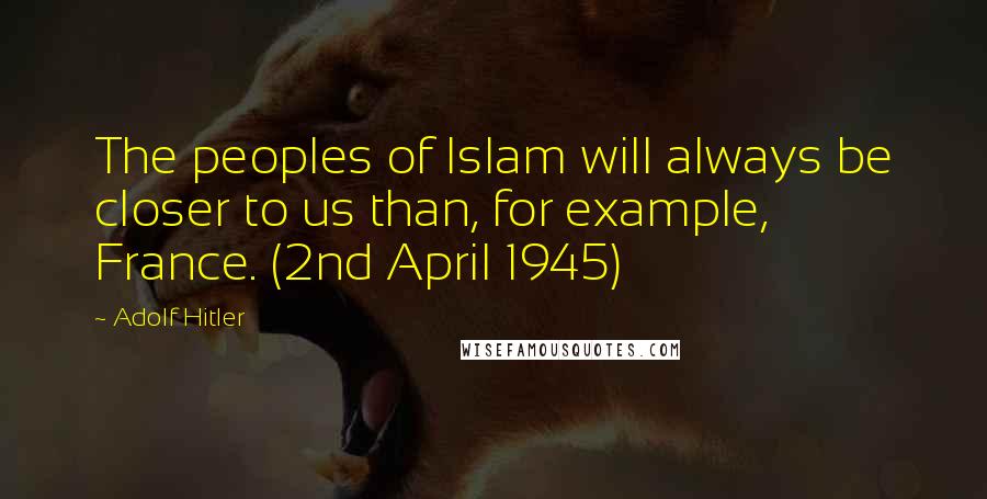 Adolf Hitler Quotes: The peoples of Islam will always be closer to us than, for example, France. (2nd April 1945)