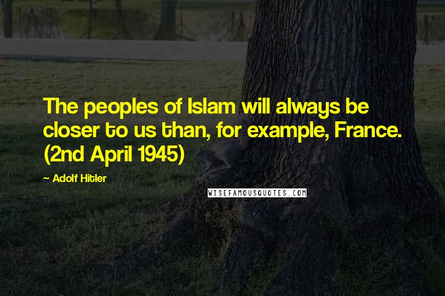 Adolf Hitler Quotes: The peoples of Islam will always be closer to us than, for example, France. (2nd April 1945)