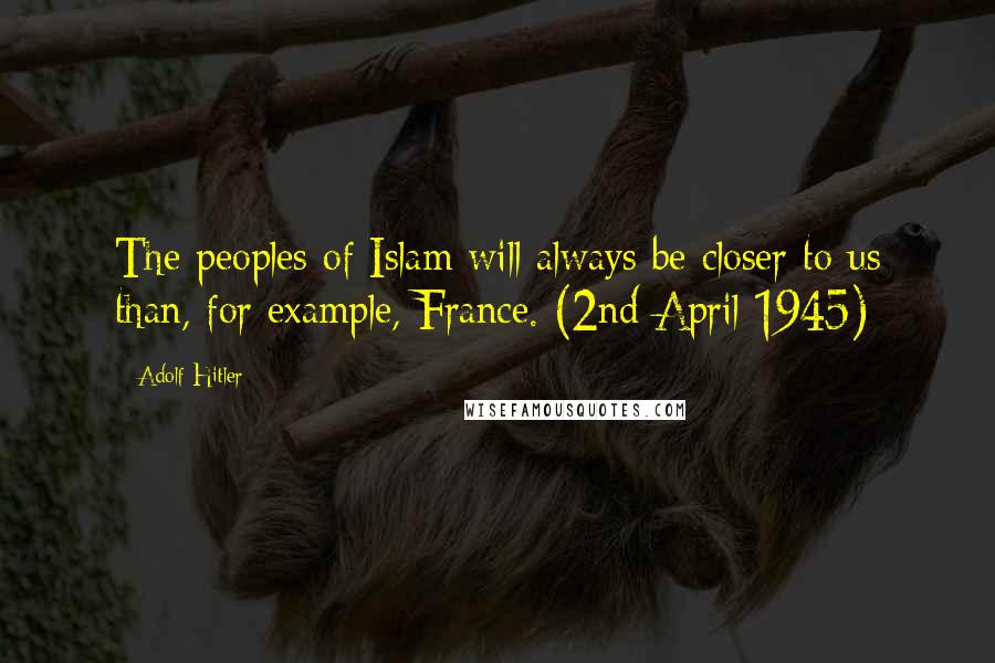 Adolf Hitler Quotes: The peoples of Islam will always be closer to us than, for example, France. (2nd April 1945)