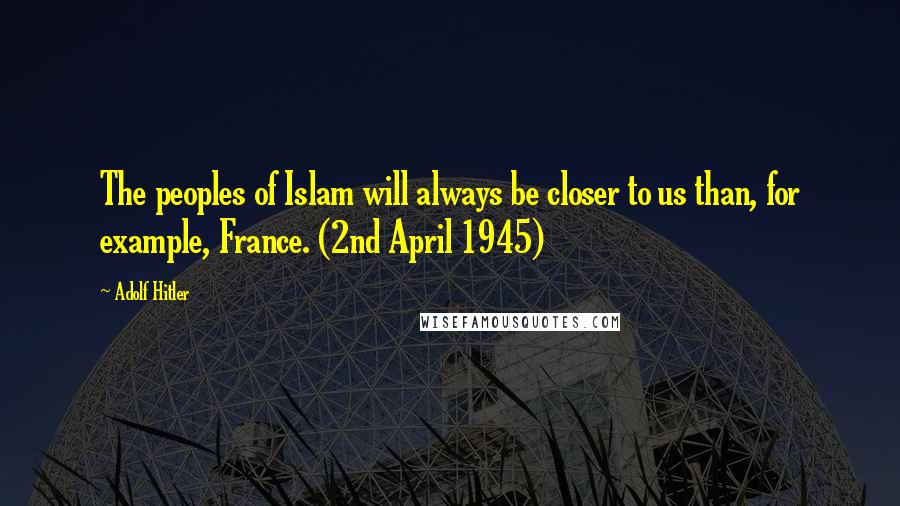 Adolf Hitler Quotes: The peoples of Islam will always be closer to us than, for example, France. (2nd April 1945)