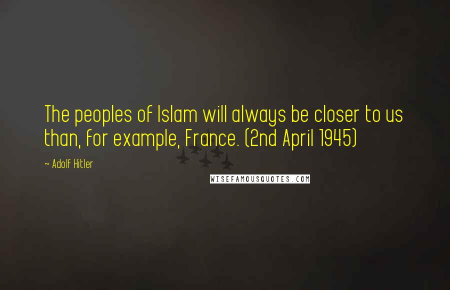 Adolf Hitler Quotes: The peoples of Islam will always be closer to us than, for example, France. (2nd April 1945)