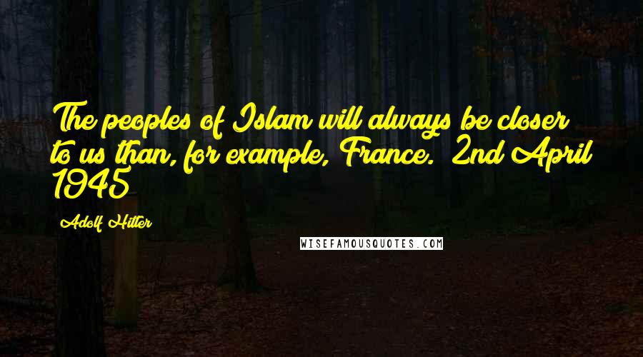 Adolf Hitler Quotes: The peoples of Islam will always be closer to us than, for example, France. (2nd April 1945)
