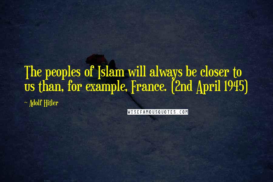 Adolf Hitler Quotes: The peoples of Islam will always be closer to us than, for example, France. (2nd April 1945)