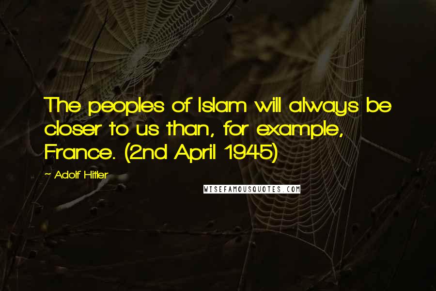 Adolf Hitler Quotes: The peoples of Islam will always be closer to us than, for example, France. (2nd April 1945)