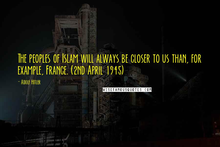 Adolf Hitler Quotes: The peoples of Islam will always be closer to us than, for example, France. (2nd April 1945)