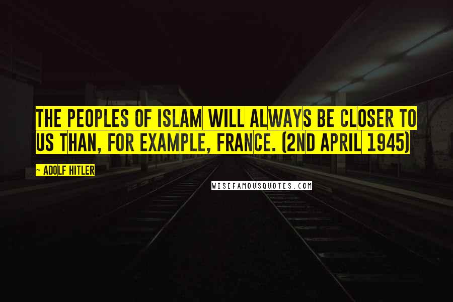 Adolf Hitler Quotes: The peoples of Islam will always be closer to us than, for example, France. (2nd April 1945)