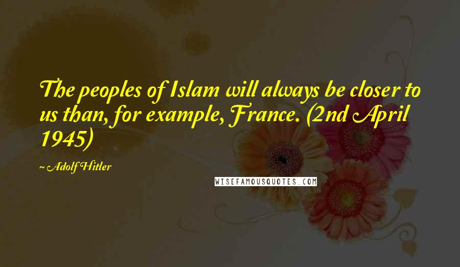 Adolf Hitler Quotes: The peoples of Islam will always be closer to us than, for example, France. (2nd April 1945)