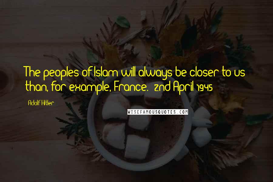 Adolf Hitler Quotes: The peoples of Islam will always be closer to us than, for example, France. (2nd April 1945)