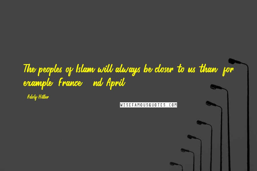 Adolf Hitler Quotes: The peoples of Islam will always be closer to us than, for example, France. (2nd April 1945)