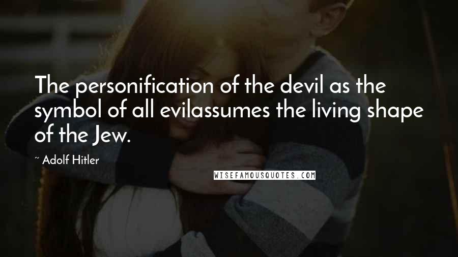 Adolf Hitler Quotes: The personification of the devil as the symbol of all evilassumes the living shape of the Jew.