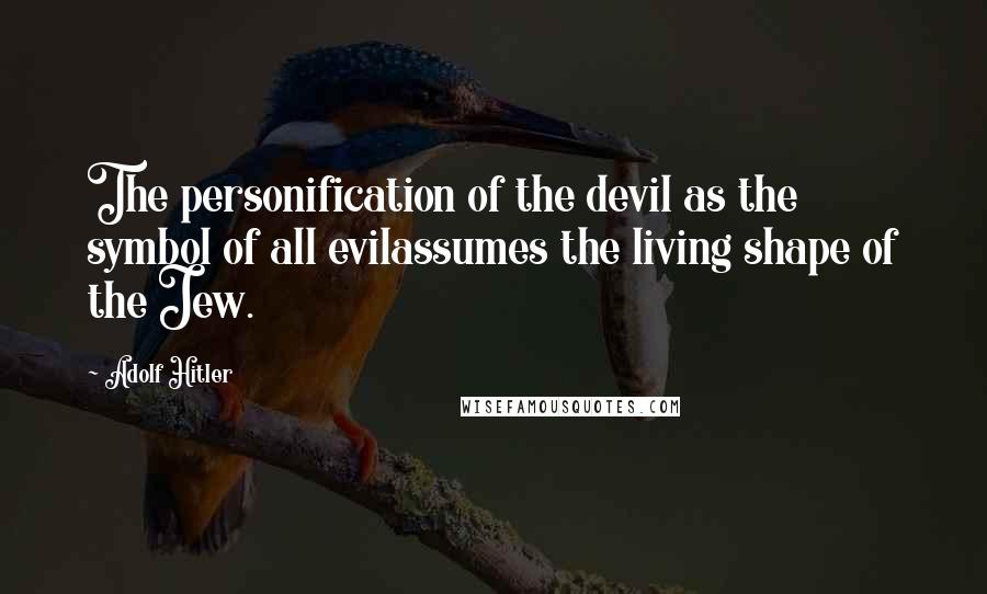 Adolf Hitler Quotes: The personification of the devil as the symbol of all evilassumes the living shape of the Jew.