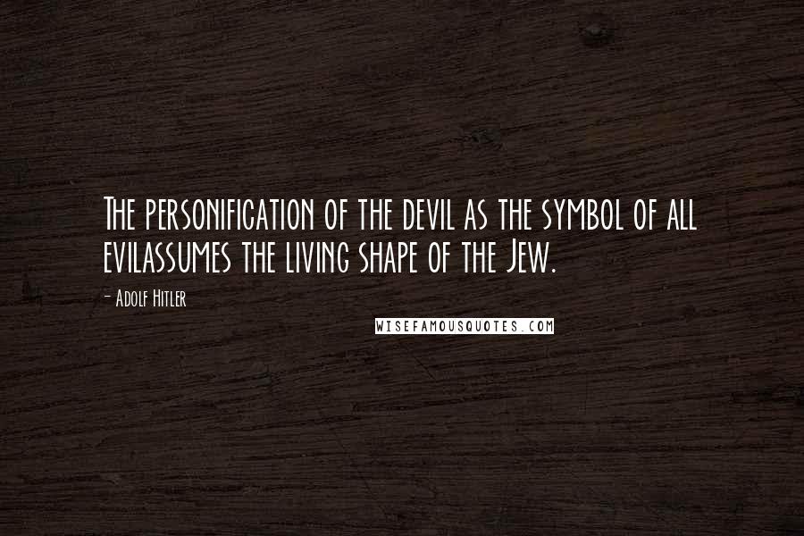 Adolf Hitler Quotes: The personification of the devil as the symbol of all evilassumes the living shape of the Jew.