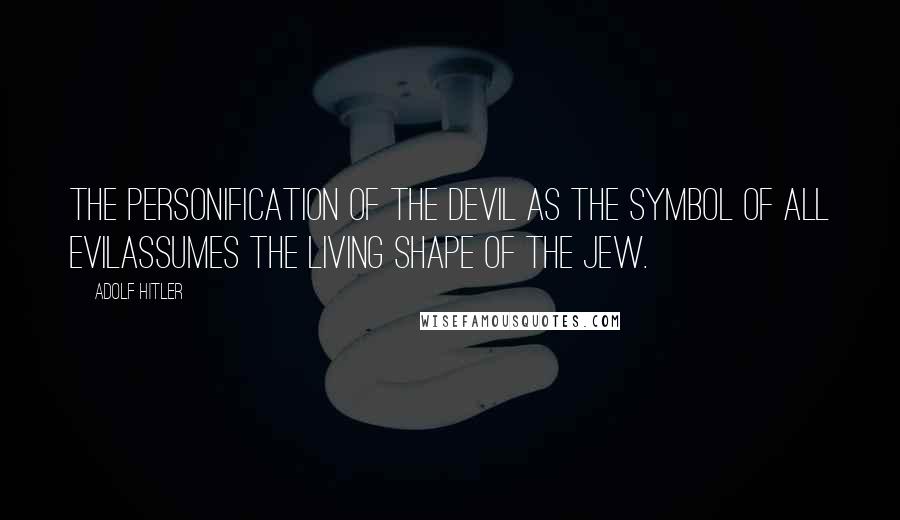 Adolf Hitler Quotes: The personification of the devil as the symbol of all evilassumes the living shape of the Jew.