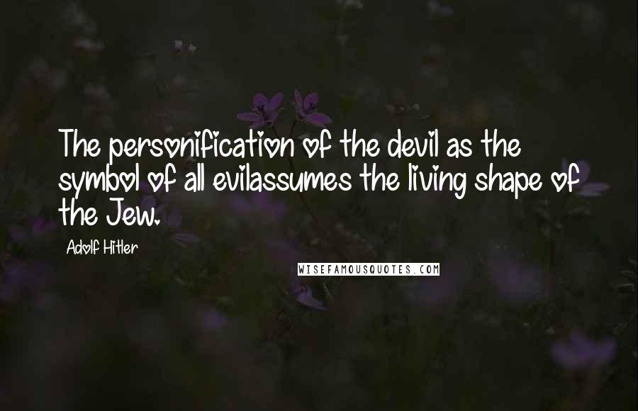 Adolf Hitler Quotes: The personification of the devil as the symbol of all evilassumes the living shape of the Jew.