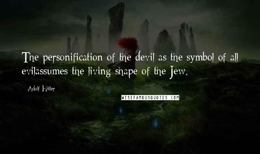 Adolf Hitler Quotes: The personification of the devil as the symbol of all evilassumes the living shape of the Jew.