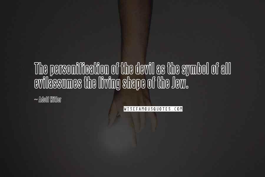 Adolf Hitler Quotes: The personification of the devil as the symbol of all evilassumes the living shape of the Jew.