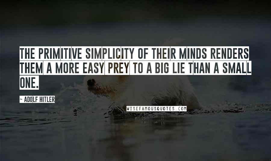 Adolf Hitler Quotes: The primitive simplicity of their minds renders them a more easy prey to a big lie than a small one.